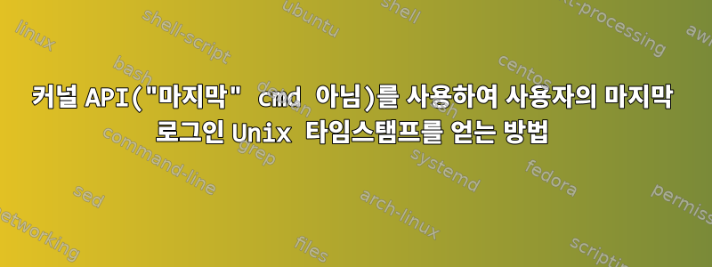 커널 API("마지막" cmd 아님)를 사용하여 사용자의 마지막 로그인 Unix 타임스탬프를 얻는 방법