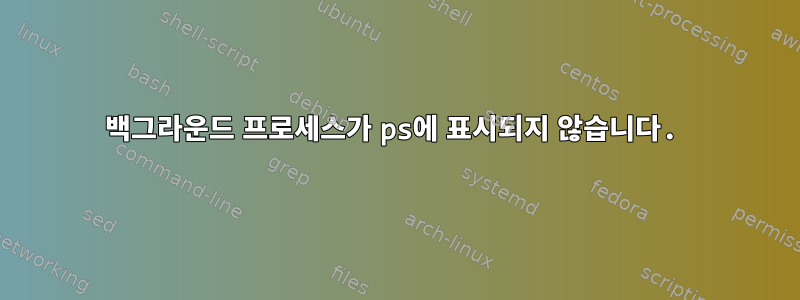 백그라운드 프로세스가 ps에 표시되지 않습니다.