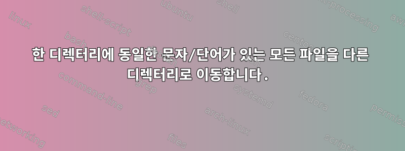 한 디렉터리에 동일한 문자/단어가 있는 모든 파일을 다른 디렉터리로 이동합니다.