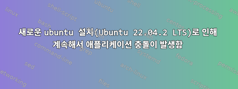 새로운 ubuntu 설치(Ubuntu 22.04.2 LTS)로 인해 계속해서 애플리케이션 충돌이 발생함