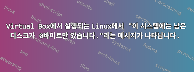 Virtual Box에서 실행되는 Linux에서 "이 시스템에는 남은 디스크가 0바이트만 있습니다."라는 메시지가 나타납니다.