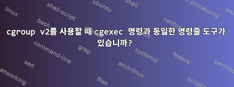 cgroup v2를 사용할 때 cgexec 명령과 동일한 명령줄 도구가 있습니까?