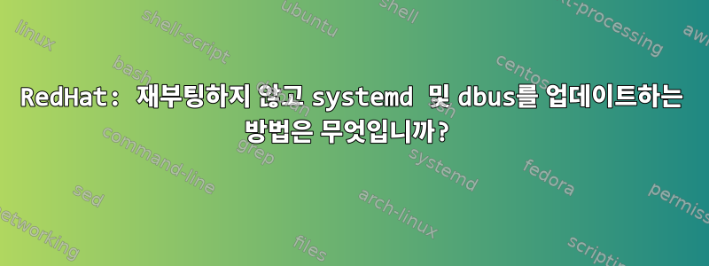 RedHat: 재부팅하지 않고 systemd 및 dbus를 업데이트하는 방법은 무엇입니까?