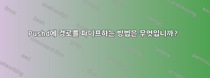 Pushd에 경로를 파이프하는 방법은 무엇입니까?