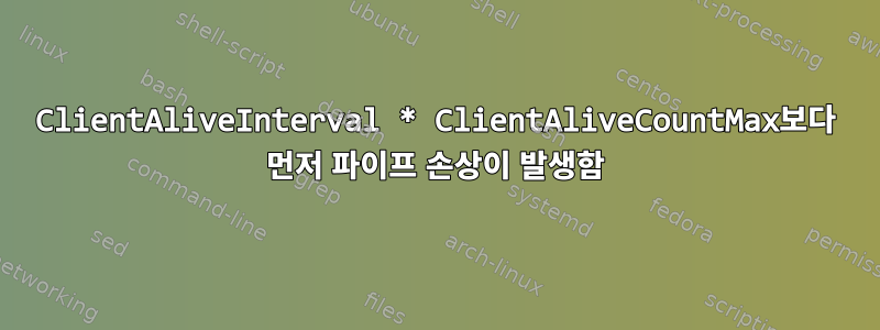 ClientAliveInterval * ClientAliveCountMax보다 먼저 파이프 손상이 발생함