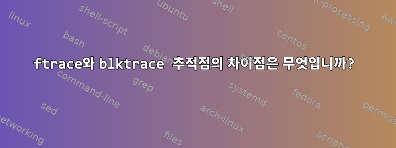 ftrace와 blktrace 추적점의 차이점은 무엇입니까?