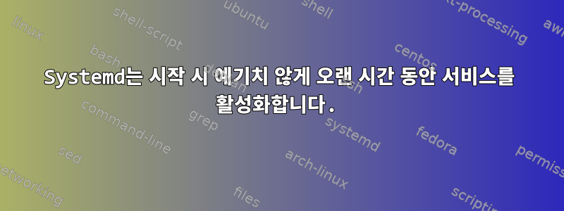 Systemd는 시작 시 예기치 않게 오랜 시간 동안 서비스를 활성화합니다.