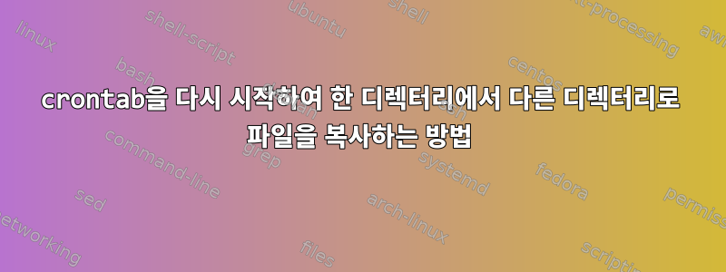 crontab을 다시 시작하여 한 디렉터리에서 다른 디렉터리로 파일을 복사하는 방법