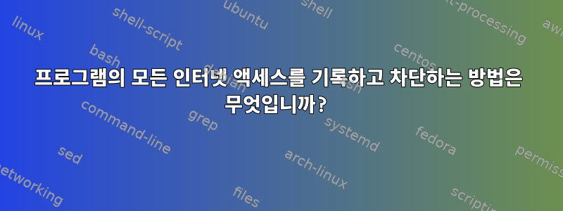 프로그램의 모든 인터넷 액세스를 기록하고 차단하는 방법은 무엇입니까?