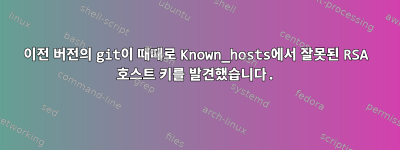 이전 버전의 git이 때때로 Known_hosts에서 잘못된 RSA 호스트 키를 발견했습니다.