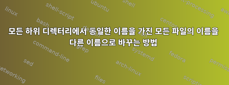 모든 하위 디렉터리에서 동일한 이름을 가진 모든 파일의 이름을 다른 이름으로 바꾸는 방법