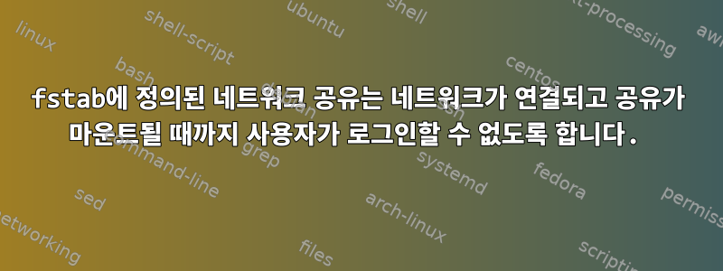 fstab에 정의된 네트워크 공유는 네트워크가 연결되고 공유가 마운트될 때까지 사용자가 로그인할 수 없도록 합니다.