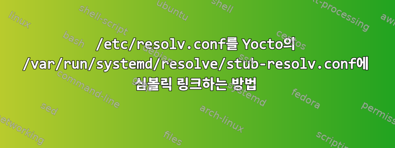 /etc/resolv.conf를 Yocto의 /var/run/systemd/resolve/stub-resolv.conf에 심볼릭 링크하는 방법