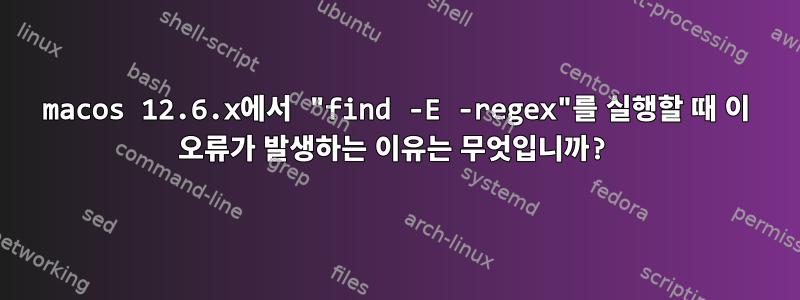 macos 12.6.x에서 "find -E -regex"를 실행할 때 이 오류가 발생하는 이유는 무엇입니까?