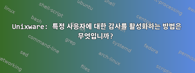 Unixware: 특정 사용자에 대한 감사를 활성화하는 방법은 무엇입니까?