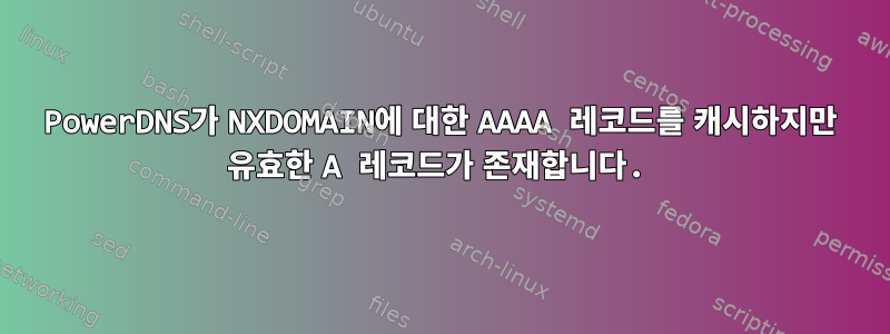 PowerDNS가 NXDOMAIN에 대한 AAAA 레코드를 캐시하지만 유효한 A 레코드가 존재합니다.