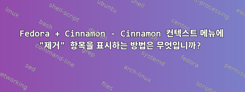 Fedora + Cinnamon - Cinnamon 컨텍스트 메뉴에 "제거" 항목을 표시하는 방법은 무엇입니까?