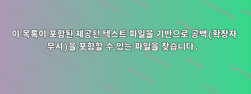 이 목록이 포함된 제공된 텍스트 파일을 기반으로 공백(확장자 무시)을 포함할 수 있는 파일을 찾습니다.