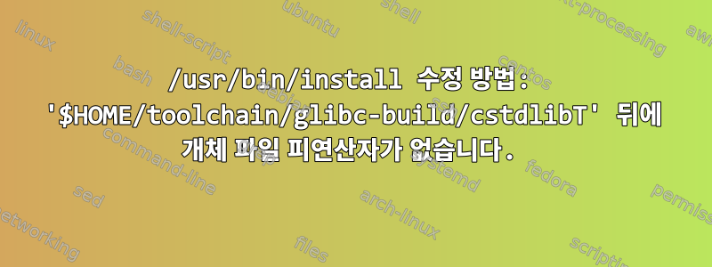 /usr/bin/install 수정 방법: '$HOME/toolchain/glibc-build/cstdlibT' 뒤에 개체 파일 피연산자가 없습니다.