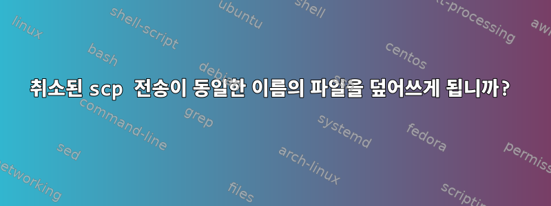 취소된 scp 전송이 동일한 이름의 파일을 덮어쓰게 됩니까?