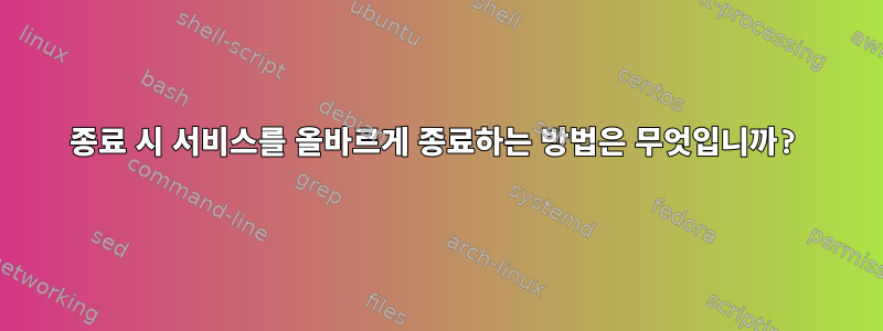 종료 시 서비스를 올바르게 종료하는 방법은 무엇입니까?