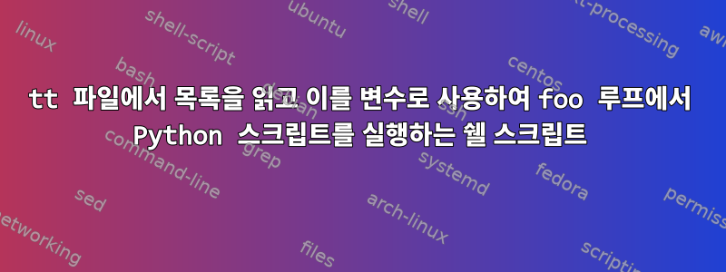 tt 파일에서 목록을 읽고 이를 변수로 사용하여 foo 루프에서 Python 스크립트를 실행하는 쉘 스크립트