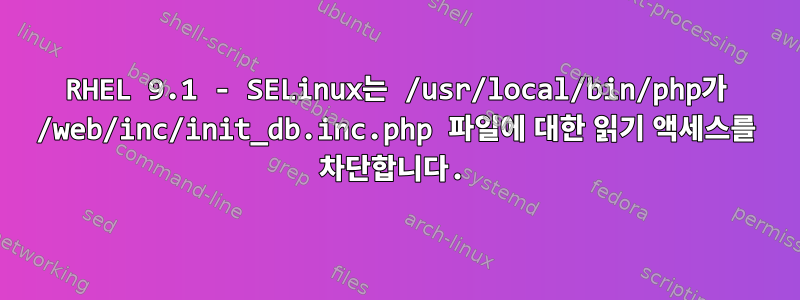 RHEL 9.1 - SELinux는 /usr/local/bin/php가 /web/inc/init_db.inc.php 파일에 대한 읽기 액세스를 차단합니다.