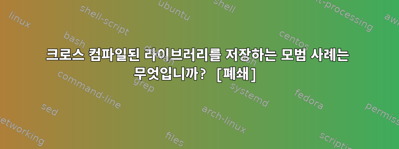 크로스 컴파일된 라이브러리를 저장하는 모범 사례는 무엇입니까? [폐쇄]