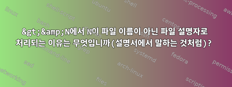 &gt;&amp;N에서 N이 파일 이름이 아닌 파일 설명자로 처리되는 이유는 무엇입니까(설명서에서 말하는 것처럼)?