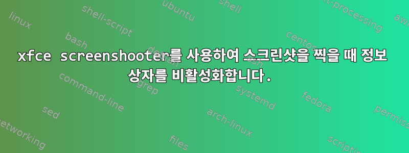 xfce screenshooter를 사용하여 스크린샷을 찍을 때 정보 상자를 비활성화합니다.