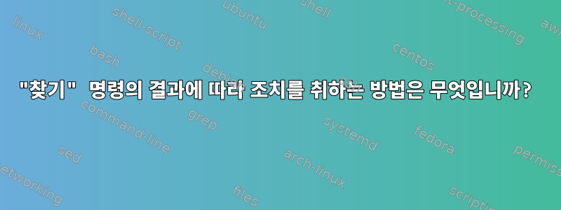 "찾기" 명령의 결과에 따라 조치를 취하는 방법은 무엇입니까?