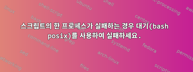 스크립트의 한 프로세스가 실패하는 경우 대기(bash posix)를 사용하여 실패하세요.