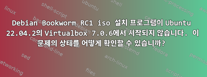 Debian Bookworm RC1 iso 설치 프로그램이 Ubuntu 22.04.2의 Virtualbox 7.0.6에서 시작되지 않습니다. 이 문제의 상태를 어떻게 확인할 수 있습니까?