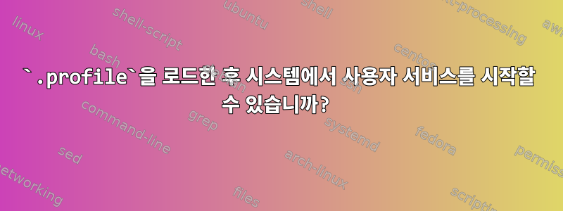 `.profile`을 로드한 후 시스템에서 사용자 서비스를 시작할 수 있습니까?