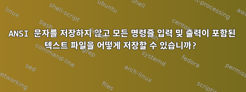 ANSI 문자를 저장하지 않고 모든 명령줄 입력 및 출력이 포함된 텍스트 파일을 어떻게 저장할 수 있습니까?