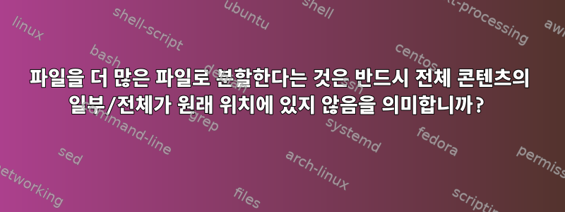 파일을 더 많은 파일로 분할한다는 것은 반드시 전체 콘텐츠의 일부/전체가 원래 위치에 있지 않음을 의미합니까?