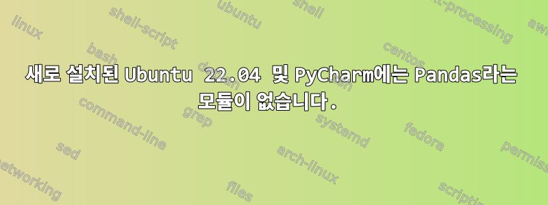 새로 설치된 Ubuntu 22.04 및 PyCharm에는 Pandas라는 모듈이 없습니다.