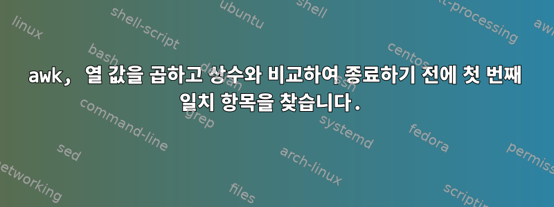 awk, 열 값을 곱하고 상수와 비교하여 종료하기 전에 첫 번째 일치 항목을 찾습니다.