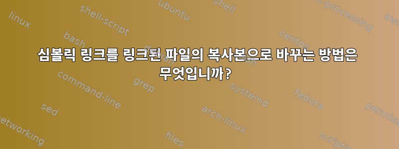 심볼릭 링크를 링크된 파일의 복사본으로 바꾸는 방법은 무엇입니까?