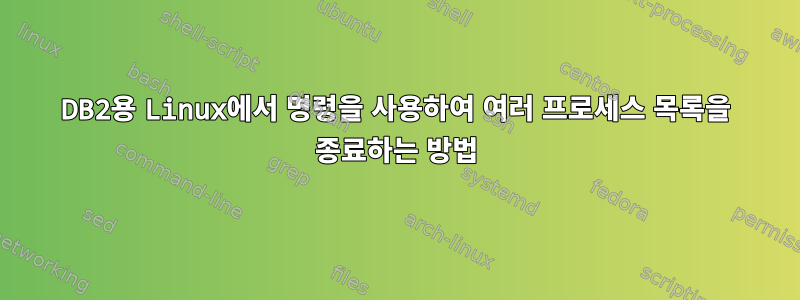 DB2용 Linux에서 명령을 사용하여 여러 프로세스 목록을 종료하는 방법