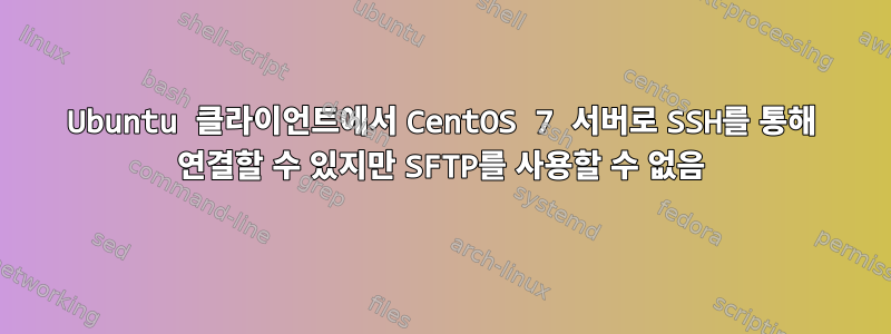 Ubuntu 클라이언트에서 CentOS 7 서버로 SSH를 통해 연결할 수 있지만 SFTP를 사용할 수 없음