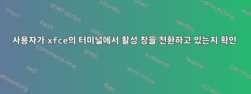 사용자가 xfce의 터미널에서 활성 창을 전환하고 있는지 확인