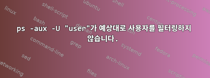 ps -aux -U "user"가 예상대로 사용자를 필터링하지 않습니다.