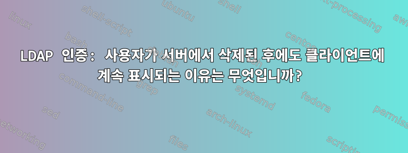 LDAP 인증: 사용자가 서버에서 삭제된 후에도 클라이언트에 계속 표시되는 이유는 무엇입니까?