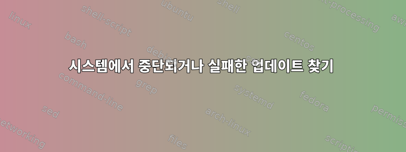 시스템에서 중단되거나 실패한 업데이트 찾기