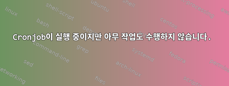 Cronjob이 실행 중이지만 아무 작업도 수행하지 않습니다.