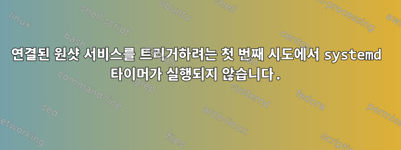 연결된 원샷 서비스를 트리거하려는 첫 번째 시도에서 systemd 타이머가 실행되지 않습니다.