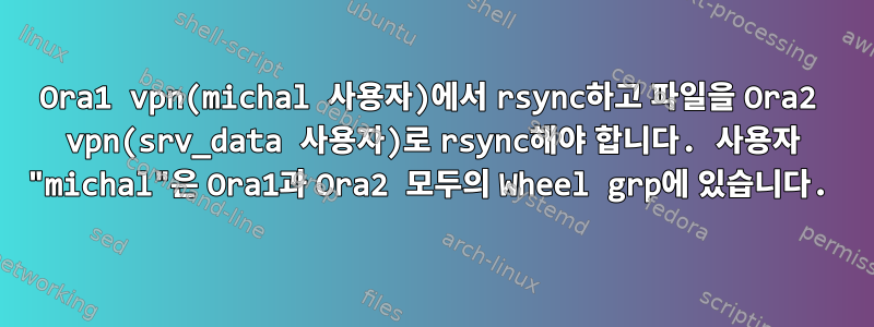 Ora1 vpn(michal 사용자)에서 rsync하고 파일을 Ora2 vpn(srv_data 사용자)로 rsync해야 합니다. 사용자 "michal"은 Ora1과 Ora2 모두의 Wheel grp에 있습니다.