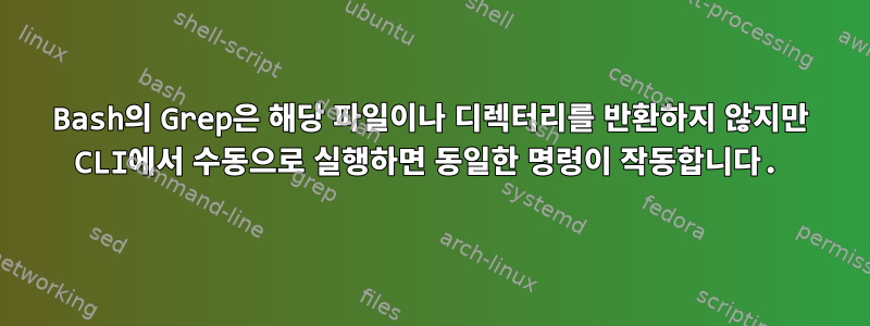 Bash의 Grep은 해당 파일이나 디렉터리를 반환하지 않지만 CLI에서 수동으로 실행하면 동일한 명령이 작동합니다.