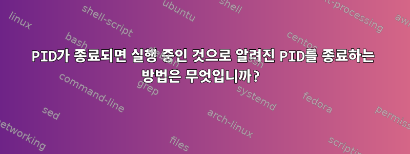 PID가 종료되면 실행 중인 것으로 알려진 PID를 종료하는 방법은 무엇입니까?